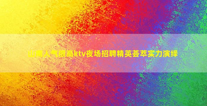 山南人气很高ktv夜场招聘精英荟萃实力演绎